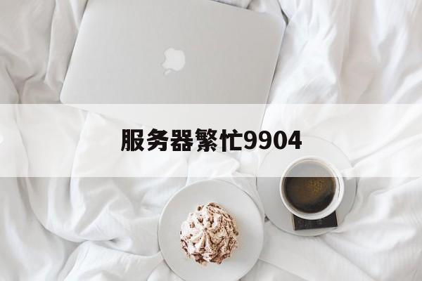 服务器繁忙9904（服务器繁忙请稍后再试什么意思）「服务器繁忙9803」 行业资讯