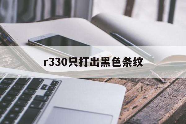 r330只打出玄色
条纹（r330打印出来条纹）「r330打印有条纹」 行业资讯