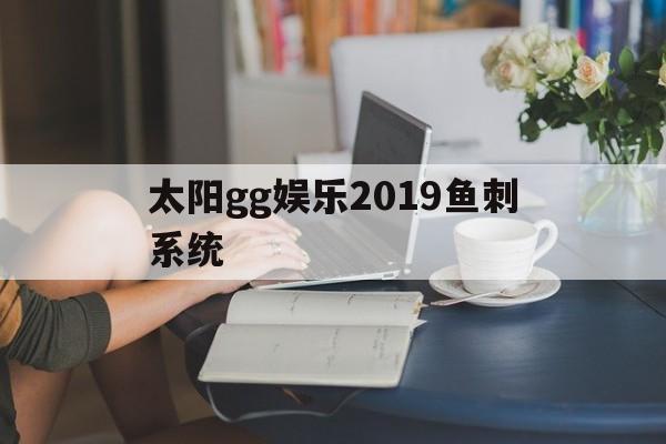 关于太阳gg娱乐2019鱼刺体系
的信息「太阳鱼刺多吗?」 行业资讯