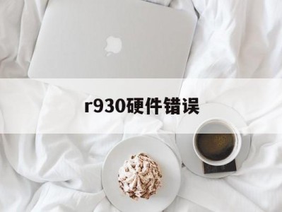 r930硬件错误（硬件错误是什么意思）「硬件错误怎么解决」